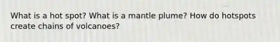 What is a hot spot? What is a mantle plume? How do hotspots create chains of volcanoes?