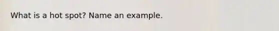 What is a hot spot? Name an example.