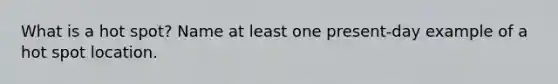 What is a hot spot? Name at least one present-day example of a hot spot location.