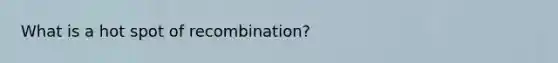 What is a hot spot of recombination?