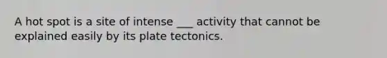 A hot spot is a site of intense ___ activity that cannot be explained easily by its plate tectonics.