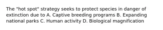 The "hot spot" strategy seeks to protect species in danger of extinction due to A. Captive breeding programs B. Expanding national parks C. Human activity D. Biological magnification