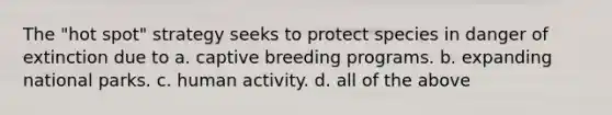 The "hot spot" strategy seeks to protect species in danger of extinction due to a. captive breeding programs. b. expanding national parks. c. human activity. d. all of the above