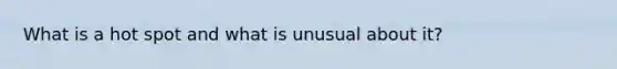 What is a hot spot and what is unusual about it?