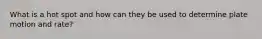 What is a hot spot and how can they be used to determine plate motion and rate?