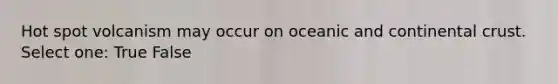 Hot spot volcanism may occur on oceanic and continental crust. Select one: True False