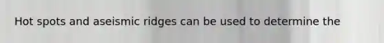 Hot spots and aseismic ridges can be used to determine the
