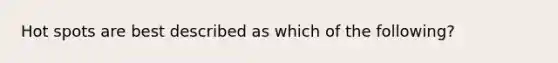 Hot spots are best described as which of the following?