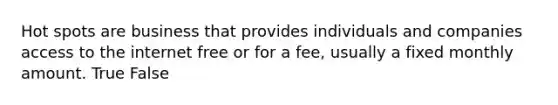 Hot spots are business that provides individuals and companies access to the internet free or for a fee, usually a fixed monthly amount. True False