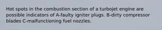 Hot spots in the combustion section of a turbojet engine are possible indicators of A-faulty igniter plugs. B-dirty compressor blades C-malfunctioning fuel nozzles.