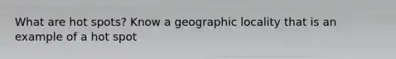 What are hot spots? Know a geographic locality that is an example of a hot spot