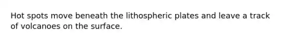 Hot spots move beneath the lithospheric plates and leave a track of volcanoes on the surface.