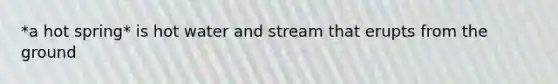 *a hot spring* is hot water and stream that erupts from the ground