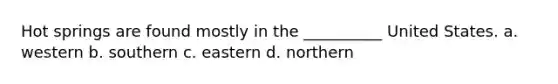 Hot springs are found mostly in the __________ United States. a. western b. southern c. eastern d. northern