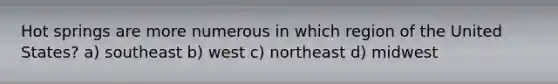 Hot springs are more numerous in which region of the United States? a) southeast b) west c) northeast d) midwest