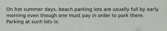 On hot summer days, beach parking lots are usually full by early morning even though one must pay in order to park there. Parking at such lots is: