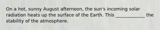 On a hot, sunny August afternoon, the sun's incoming <a href='https://www.questionai.com/knowledge/kr1ksgm4Kk-solar-radiation' class='anchor-knowledge'>solar radiation</a> heats up the surface of the Earth. This _____________ the stability of <a href='https://www.questionai.com/knowledge/kasO1LJ9rn-the-atmosphere' class='anchor-knowledge'>the atmosphere</a>.