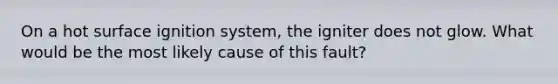 On a hot surface ignition system, the igniter does not glow. What would be the most likely cause of this fault?