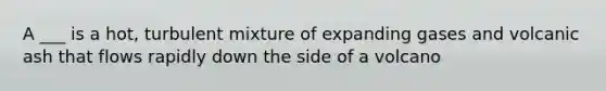 A ___ is a hot, turbulent mixture of expanding gases and volcanic ash that flows rapidly down the side of a volcano