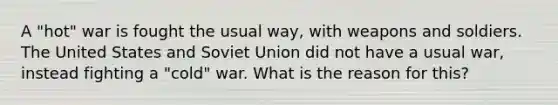 A "hot" war is fought the usual way, with weapons and soldiers. The United States and Soviet Union did not have a usual war, instead fighting a "cold" war. What is the reason for this?