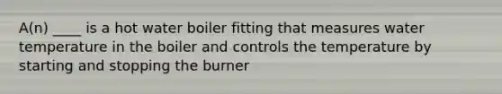 A(n) ____ is a hot water boiler fitting that measures water temperature in the boiler and controls the temperature by starting and stopping the burner