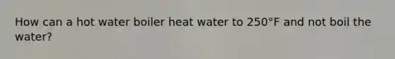 How can a hot water boiler heat water to 250°F and not boil the water?