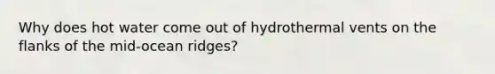 Why does hot water come out of hydrothermal vents on the flanks of the mid-ocean ridges?