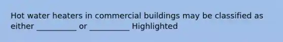 Hot water heaters in commercial buildings may be classified as either __________ or __________ Highlighted