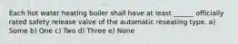 Each hot water heating boiler shall have at least ______ officially rated safety release valve of the automatic reseating type. a) Some b) One c) Two d) Three e) None