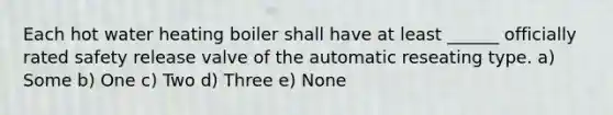 Each hot water heating boiler shall have at least ______ officially rated safety release valve of the automatic reseating type. a) Some b) One c) Two d) Three e) None