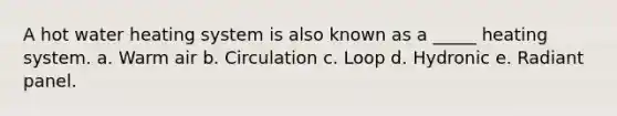 A hot water heating system is also known as a _____ heating system. a. Warm air b. Circulation c. Loop d. Hydronic e. Radiant panel.