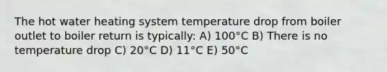 The hot water heating system temperature drop from boiler outlet to boiler return is typically: A) 100°C B) There is no temperature drop C) 20°C D) 11°C E) 50°C