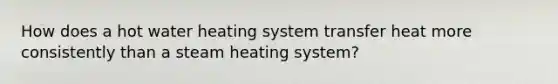 How does a hot water heating system transfer heat more consistently than a steam heating system?