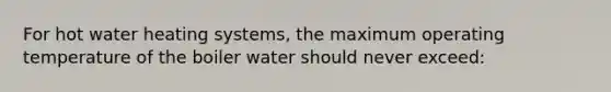 For hot water heating systems, the maximum operating temperature of the boiler water should never exceed: