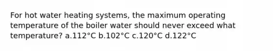 For hot water heating systems, the maximum operating temperature of the boiler water should never exceed what temperature? a.112°C b.102°C c.120°C d.122°C