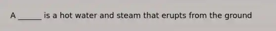 A ______ is a hot water and steam that erupts from the ground