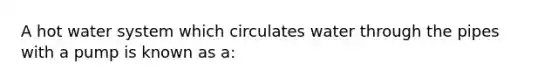 A hot water system which circulates water through the pipes with a pump is known as a: