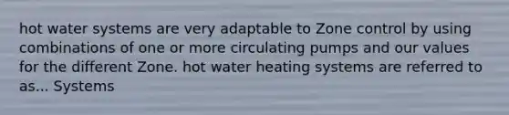 hot water systems are very adaptable to Zone control by using combinations of one or more circulating pumps and our values for the different Zone. hot water heating systems are referred to as... Systems