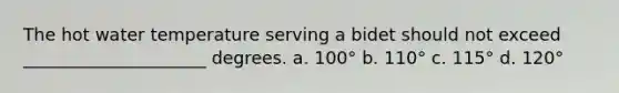 The hot water temperature serving a bidet should not exceed _____________________ degrees. a. 100° b. 110° c. 115° d. 120°