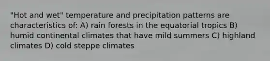 "Hot and wet" temperature and precipitation patterns are characteristics of: A) rain forests in the equatorial tropics B) humid continental climates that have mild summers C) highland climates D) cold steppe climates