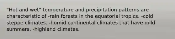 "Hot and wet" temperature and precipitation patterns are characteristic of -rain forests in the equatorial tropics. -cold steppe climates. -humid continental climates that have mild summers. -highland climates.