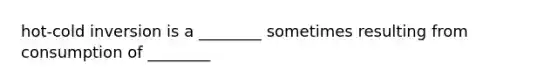 hot-cold inversion is a ________ sometimes resulting from consumption of ________