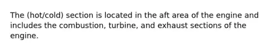 The (hot/cold) section is located in the aft area of the engine and includes the combustion, turbine, and exhaust sections of the engine.