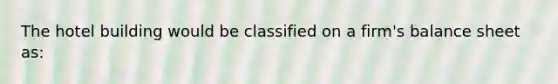 The hotel building would be classified on a firm's balance sheet as: