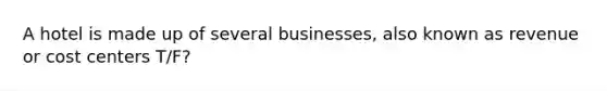 A hotel is made up of several businesses, also known as revenue or cost centers T/F?