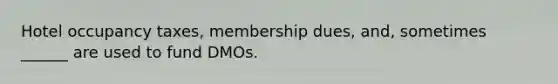 Hotel occupancy taxes, membership dues, and, sometimes ______ are used to fund DMOs.