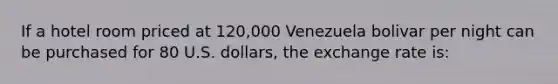 If a hotel room priced at 120,000 Venezuela bolivar per night can be purchased for 80 U.S. dollars, the exchange rate is: