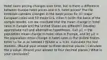 Hotel room pricing changes over time, but is there a difference between Europe hotel prices and U.S. hotel prices? The file IntHotels contains changes in the hotel prices for 47 major European cities and 53 major U.S. cities.† (a)On the basis of the sample results, can we conclude that the mean change in hotel rates in Europe and the United States are different? Develop appropriate null and alternative hypotheses. (Let 𝜇1 = the population mean change in hotel rates in Europe, and let 𝜇2 = the population mean change in hotel rates in the United States. Enter != for ≠ as needed.) (b)Use 𝛼 = 0.01. Calculate the test statistic. (Round your answer to three decimal places.) Calculate the p-value. (Round your answer to four decimal places.) What is your conclusion?