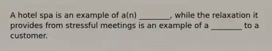 A hotel spa is an example of a(n) ________, while the relaxation it provides from stressful meetings is an example of a ________ to a customer.