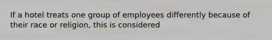 If a hotel treats one group of employees differently because of their race or religion, this is considered